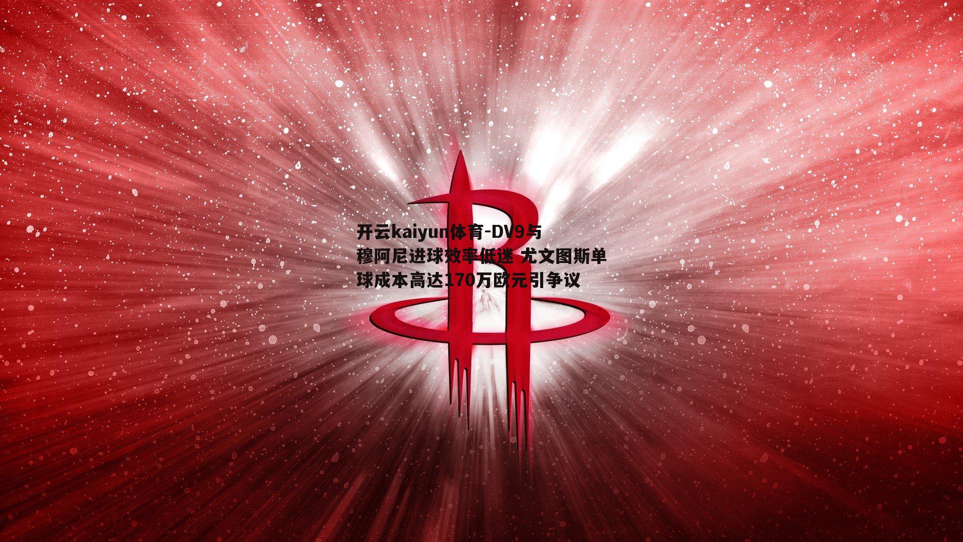 DV9与穆阿尼进球效率低迷 尤文图斯单球成本高达170万欧元引争议