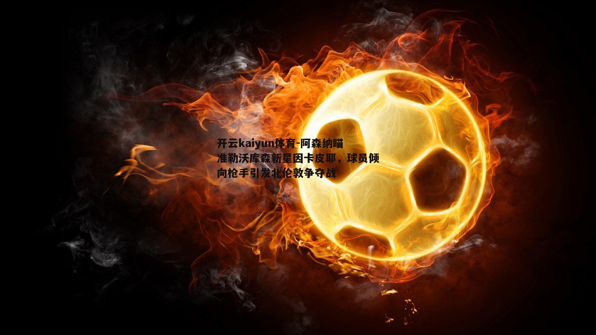 阿森纳瞄准勒沃库森新星因卡皮耶,球员倾向枪手引发北伦敦争夺战